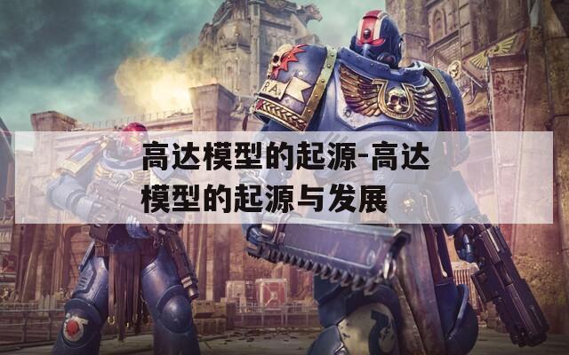 高达模型的起源-高达模型的起源与发展